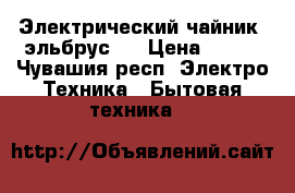 Электрический чайник  эльбрус 2 › Цена ­ 350 - Чувашия респ. Электро-Техника » Бытовая техника   